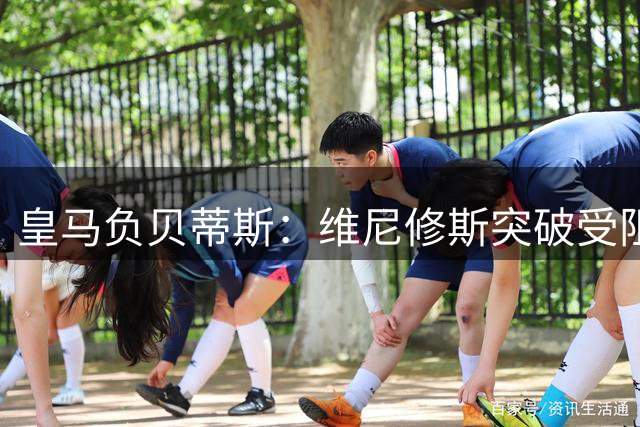 皇马负贝蒂斯：维尼修斯突破受阻引发热议